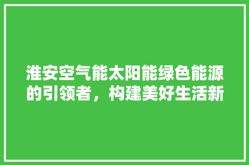 淮安空气能太阳能绿色能源的引领者，构建美好生活新篇章