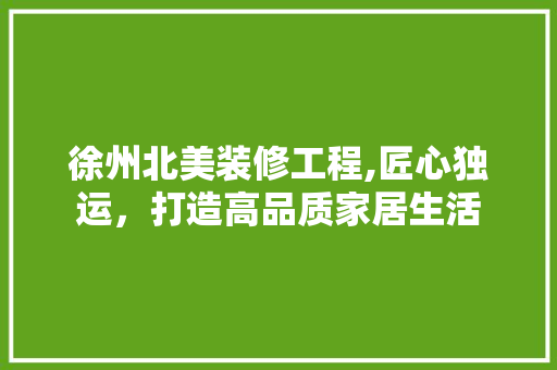 徐州北美装修工程,匠心独运，打造高品质家居生活 徐州北美装修工程,匠心独运，打造高品质家居生活 综合便民