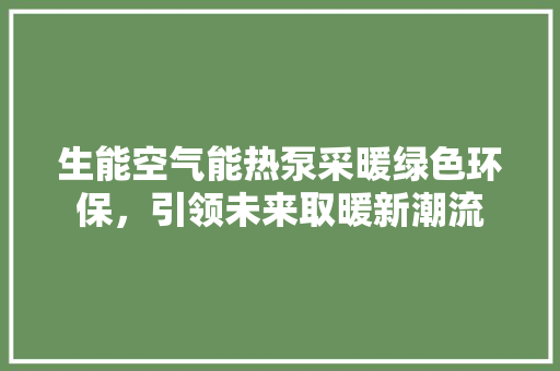 生能空气能热泵采暖绿色环保，引领未来取暖新潮流 汽车维修