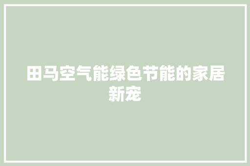 田马空气能绿色节能的家居新宠