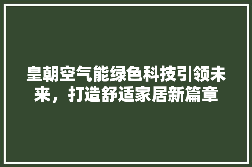 皇朝空气能绿色科技引领未来，打造舒适家居新篇章 家电维修