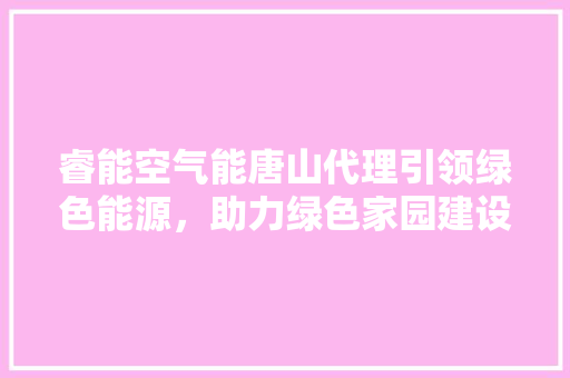 睿能空气能唐山代理引领绿色能源，助力绿色家园建设