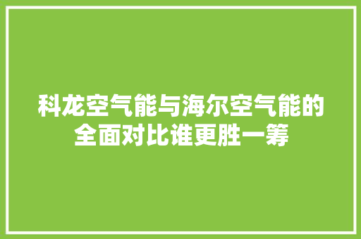科龙空气能与海尔空气能的全面对比谁更胜一筹 汽车维修