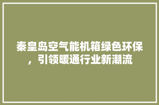 秦皇岛空气能机箱绿色环保，引领暖通行业新潮流 家电维修