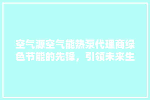 空气源空气能热泵代理商绿色节能的先锋，引领未来生活新潮流