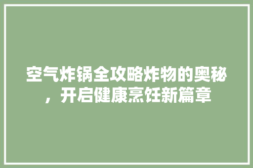 空气炸锅全攻略炸物的奥秘，开启健康烹饪新篇章 家电维修