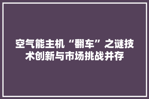 空气能主机“翻车”之谜技术创新与市场挑战并存 汽车维修