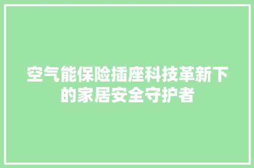 空气能保险插座科技革新下的家居安全守护者 综合便民