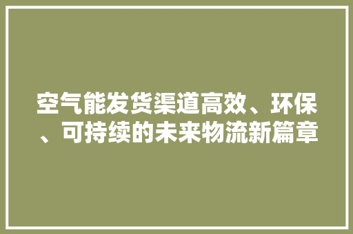 空气能发货渠道高效、环保、可持续的未来物流新篇章 厨房维修