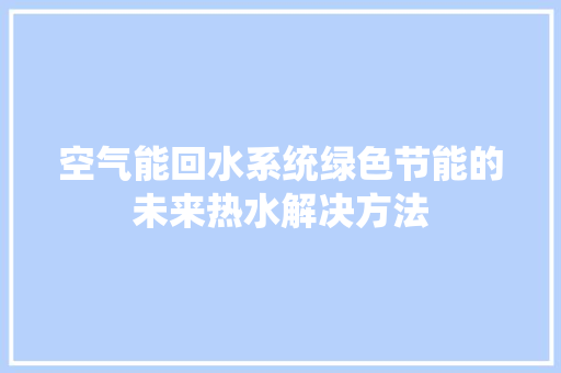 空气能回水系统绿色节能的未来热水解决方法