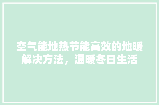 空气能地热节能高效的地暖解决方法，温暖冬日生活 汽车维修