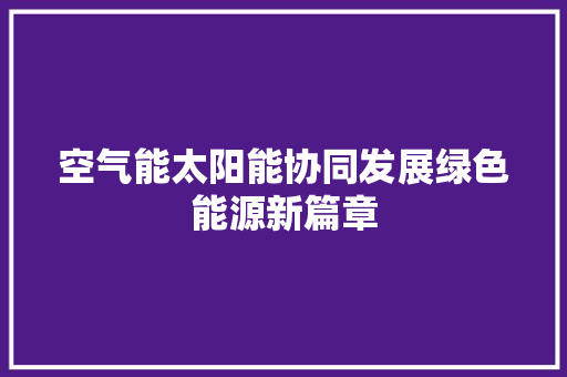 空气能太阳能协同发展绿色能源新篇章 综合便民