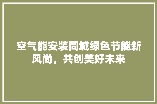 空气能安装同城绿色节能新风尚，共创美好未来 汽车维修