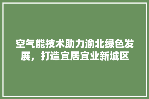 空气能技术助力渝北绿色发展，打造宜居宜业新城区