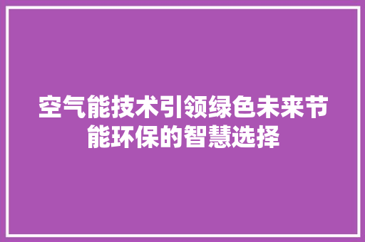 空气能技术引领绿色未来节能环保的智慧选择