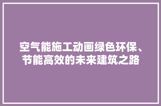 空气能施工动画绿色环保、节能高效的未来建筑之路