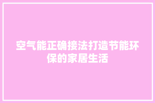 空气能正确接法打造节能环保的家居生活