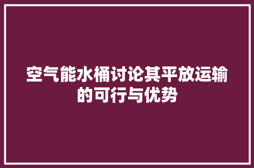 空气能水桶讨论其平放运输的可行与优势 综合便民
