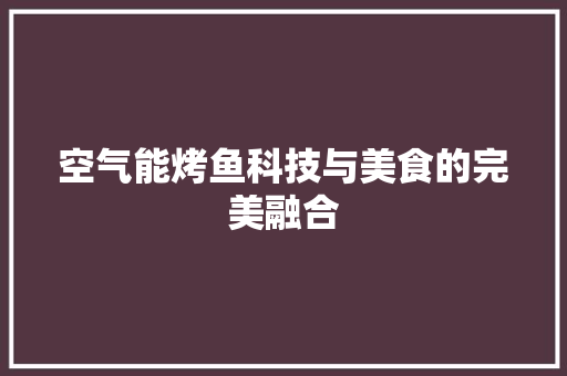 空气能烤鱼科技与美食的完美融合