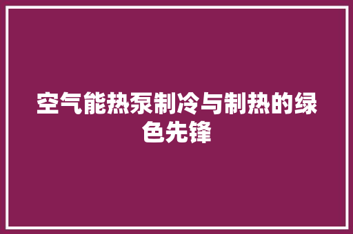 空气能热泵制冷与制热的绿色先锋 汽车维修