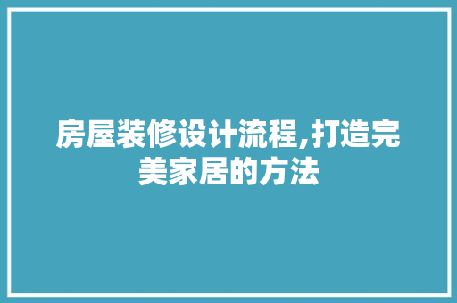 房屋装修设计流程,打造完美家居的方法 房屋装修设计流程,打造完美家居的方法 汽车维修