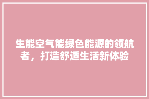 生能空气能绿色能源的领航者，打造舒适生活新体验