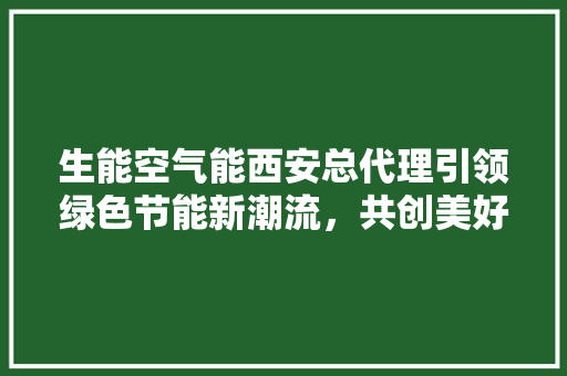 生能空气能西安总代理引领绿色节能新潮流，共创美好未来