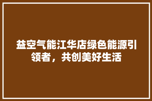 益空气能江华店绿色能源引领者，共创美好生活