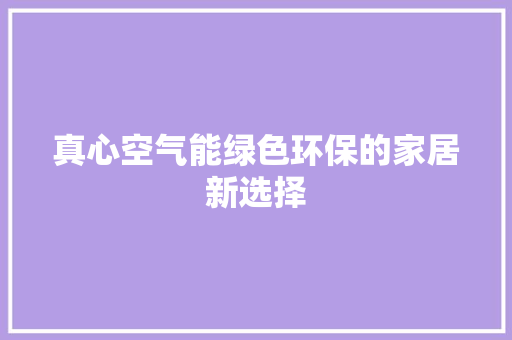 真心空气能绿色环保的家居新选择