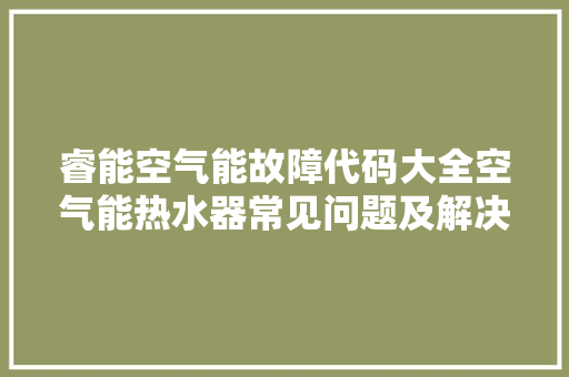 睿能空气能故障代码大全空气能热水器常见问题及解决方法