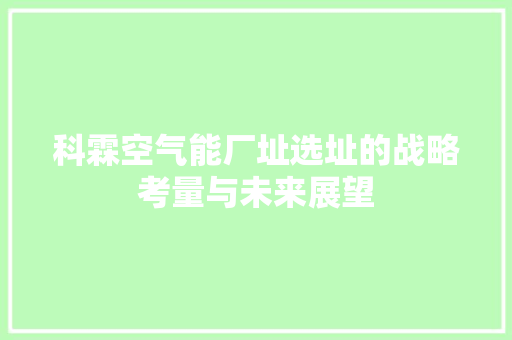 科霖空气能厂址选址的战略考量与未来展望 综合便民
