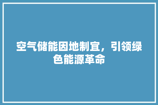 空气储能因地制宜，引领绿色能源革命