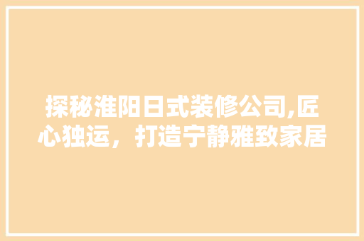 探秘淮阳日式装修公司,匠心独运，打造宁静雅致家居空间 探秘淮阳日式装修公司,匠心独运，打造宁静雅致家居空间 汽车维修