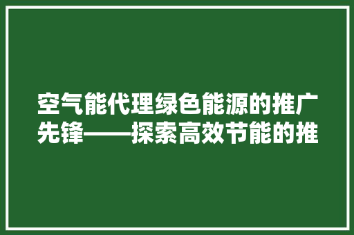 空气能代理绿色能源的推广先锋——探索高效节能的推广步骤