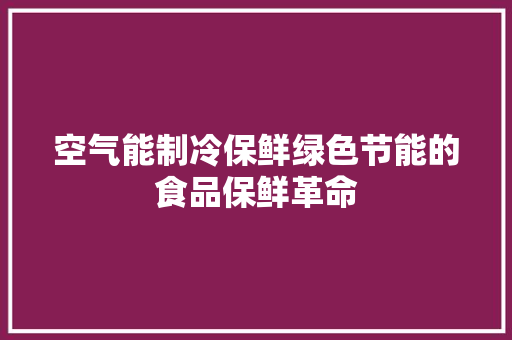 空气能制冷保鲜绿色节能的食品保鲜革命