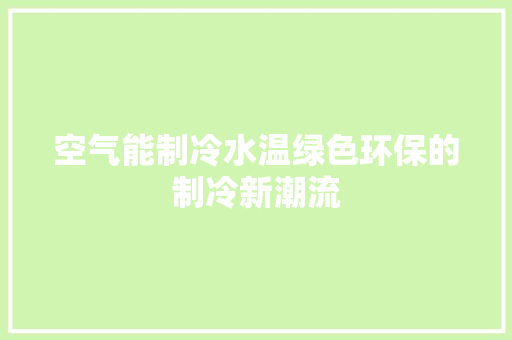 空气能制冷水温绿色环保的制冷新潮流