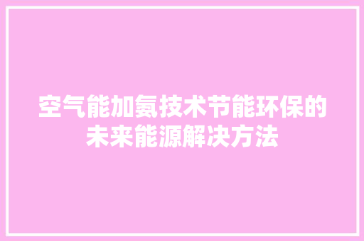 空气能加氨技术节能环保的未来能源解决方法