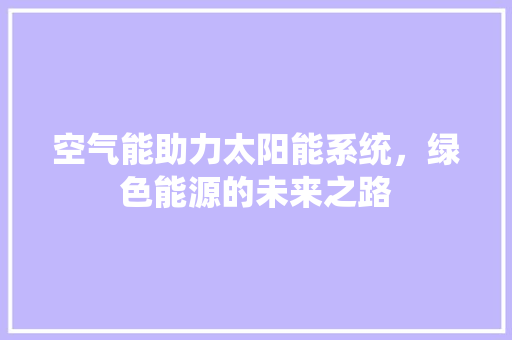 空气能助力太阳能系统，绿色能源的未来之路