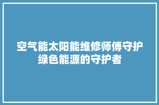 空气能太阳能维修师傅守护绿色能源的守护者 墙体维修