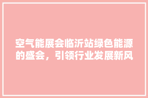 空气能展会临沂站绿色能源的盛会，引领行业发展新风向 综合便民