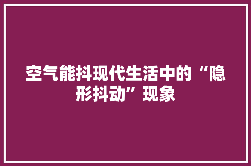空气能抖现代生活中的“隐形抖动”现象