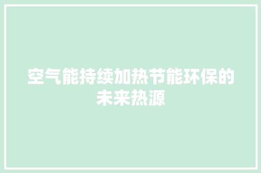 空气能持续加热节能环保的未来热源