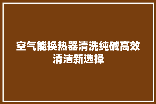 空气能换热器清洗纯碱高效清洁新选择
