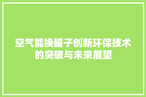 空气能换罐子创新环保技术的突破与未来展望