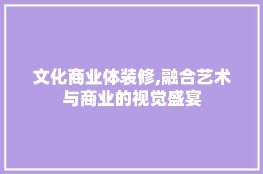 文化商业体装修,融合艺术与商业的视觉盛宴 文化商业体装修,融合艺术与商业的视觉盛宴 综合便民