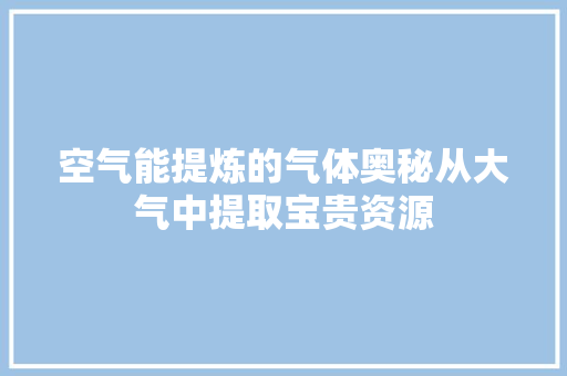空气能提炼的气体奥秘从大气中提取宝贵资源