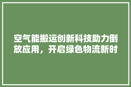 空气能搬运创新科技助力倒放应用，开启绿色物流新时代
