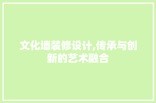 文化墙装修设计,传承与创新的艺术融合 文化墙装修设计,传承与创新的艺术融合 墙体维修