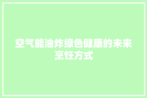 空气能油炸绿色健康的未来烹饪方式