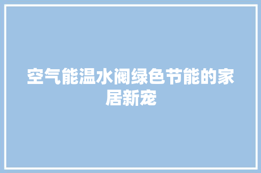 空气能温水阀绿色节能的家居新宠